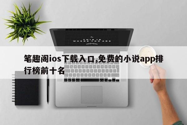 笔趣阁ios下载入口,免费的小说app排行榜前十名