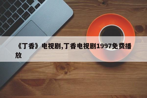 《丁香》电视剧,丁香电视剧1997免费播放