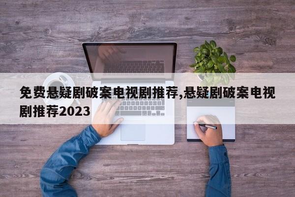 免费悬疑剧破案电视剧推荐,悬疑剧破案电视剧推荐2023