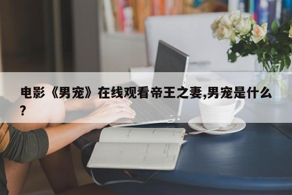 电影《男宠》在线观看帝王之妻,男宠是什么?