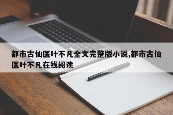 都市古仙医叶不凡全文完整版小说,都市古仙医叶不凡在线阅读