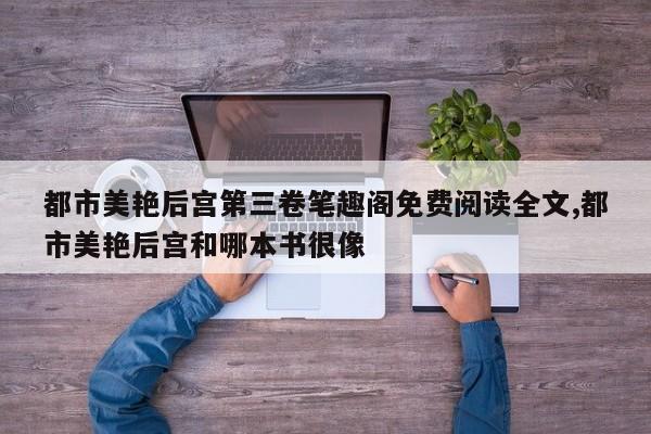 都市美艳后宫第三卷笔趣阁免费阅读全文,都市美艳后宫和哪本书很像
