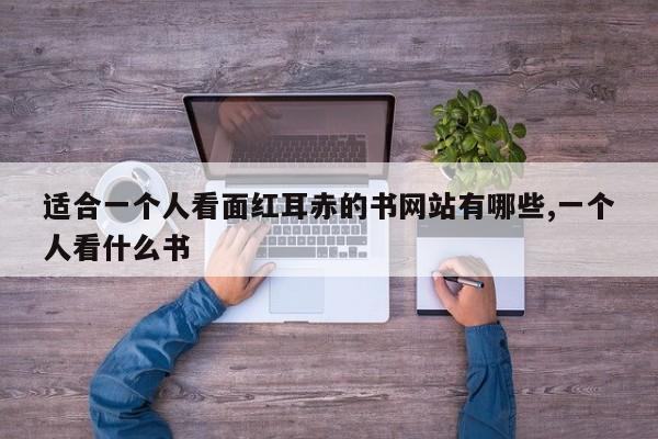 适合一个人看面红耳赤的书网站有哪些,一个人看什么书