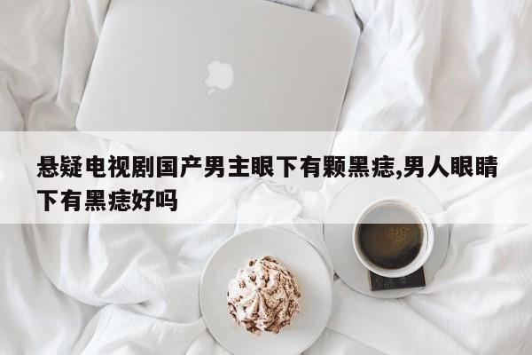 悬疑电视剧国产男主眼下有颗黑痣,男人眼睛下有黑痣好吗