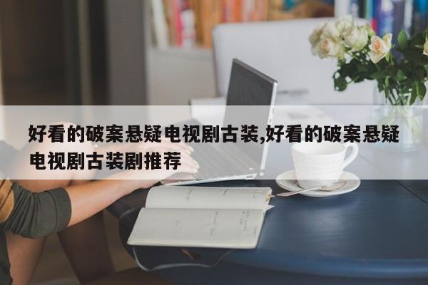 好看的破案悬疑电视剧古装,好看的破案悬疑电视剧古装剧推荐