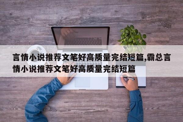 言情小说推荐文笔好高质量完结短篇,霸总言情小说推荐文笔好高质量完结短篇