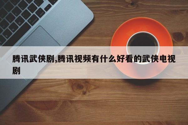 腾讯武侠剧,腾讯视频有什么好看的武侠电视剧