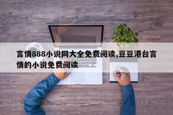 言情888小说网大全免费阅读,豆豆港台言情的小说免费阅读