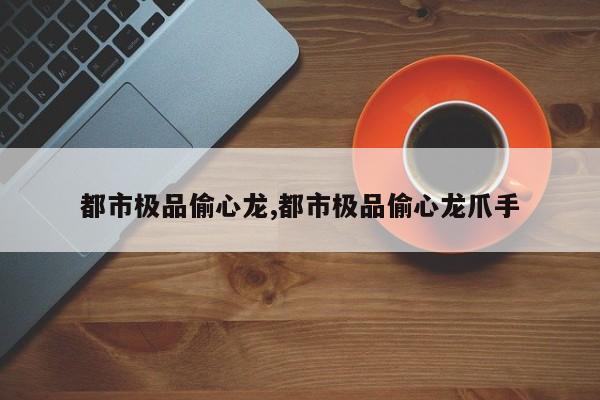 都市极品偷心龙,都市极品偷心龙爪手