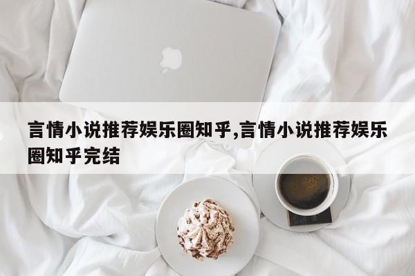 言情小说推荐娱乐圈知乎,言情小说推荐娱乐圈知乎完结
