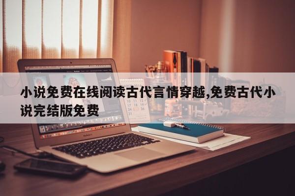 小说免费在线阅读古代言情穿越,免费古代小说完结版免费