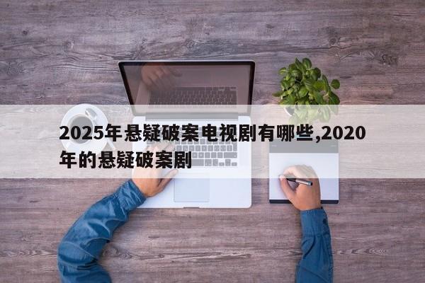 2025年悬疑破案电视剧有哪些,2020年的悬疑破案剧