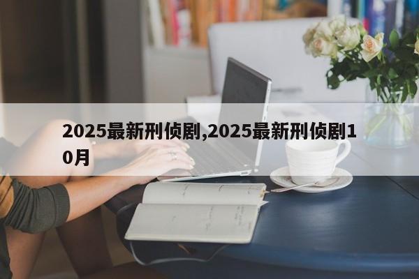 2025最新刑侦剧,2025最新刑侦剧10月