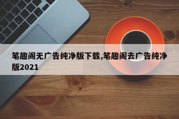 笔趣阁无广告纯净版下载,笔趣阁去广告纯净版2021