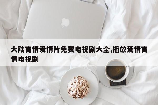 大陆言情爱情片免费电视剧大全,播放爱情言情电视剧