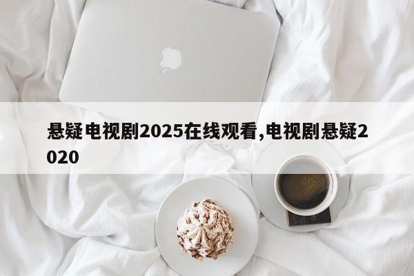 悬疑电视剧2025在线观看,电视剧悬疑2020
