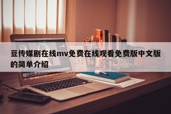 豆传媒剧在线mv免费在线观看免费版中文版的简单介绍