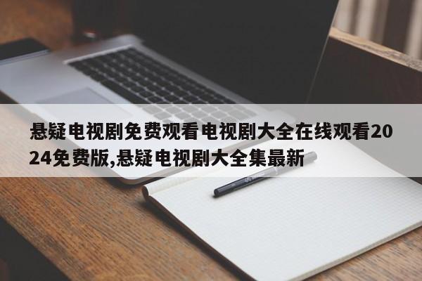 悬疑电视剧免费观看电视剧大全在线观看2024免费版,悬疑电视剧大全集最新