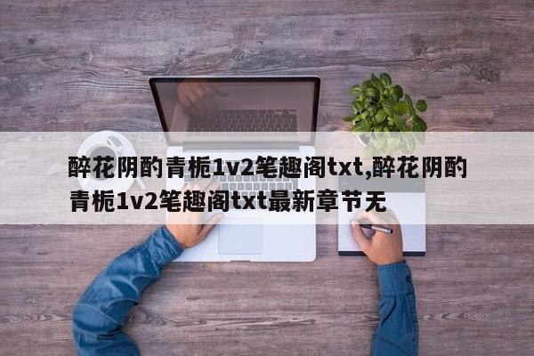 醉花阴酌青栀1v2笔趣阁txt,醉花阴酌青栀1v2笔趣阁txt最新章节无