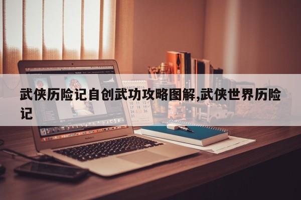 武侠历险记自创武功攻略图解,武侠世界历险记