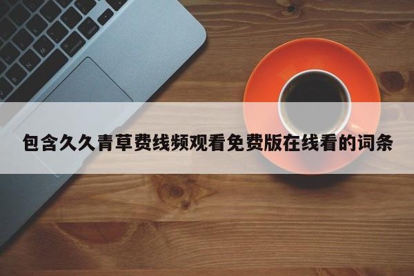 包含久久青草费线频观看免费版在线看的词条