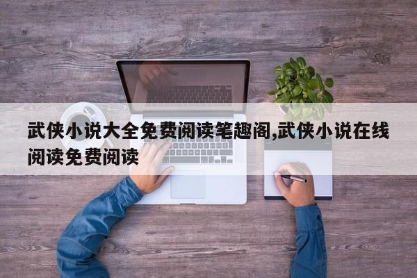 武侠小说大全免费阅读笔趣阁,武侠小说在线阅读免费阅读