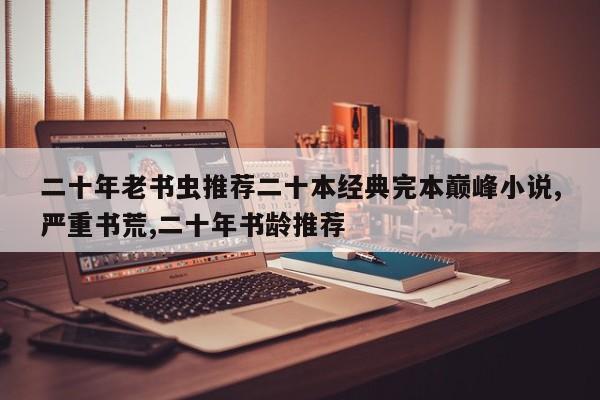 二十年老书虫推荐二十本经典完本巅峰小说,严重书荒,二十年书龄推荐