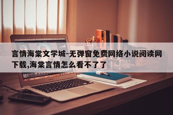 言情海棠文学城-无弹窗免费网络小说阅读网下载,海棠言情怎么看不了了