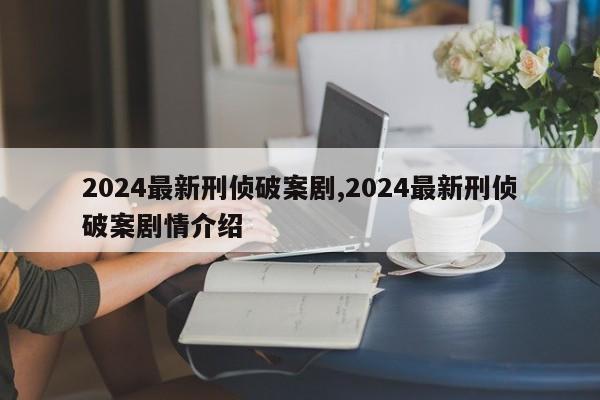2024最新刑侦破案剧,2024最新刑侦破案剧情介绍