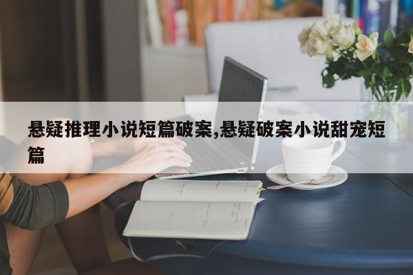 悬疑推理小说短篇破案,悬疑破案小说甜宠短篇