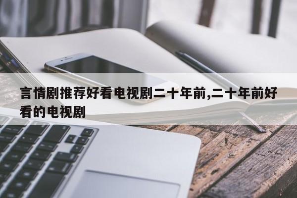 言情剧推荐好看电视剧二十年前,二十年前好看的电视剧