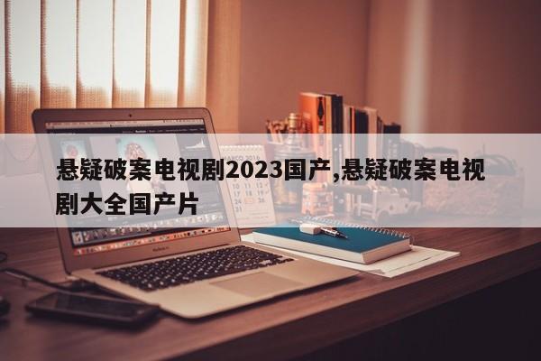 悬疑破案电视剧2023国产,悬疑破案电视剧大全国产片