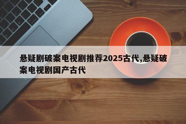 悬疑剧破案电视剧推荐2025古代,悬疑破案电视剧国产古代