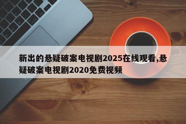 新出的悬疑破案电视剧2025在线观看,悬疑破案电视剧2020免费视频