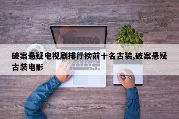 破案悬疑电视剧排行榜前十名古装,破案悬疑古装电影