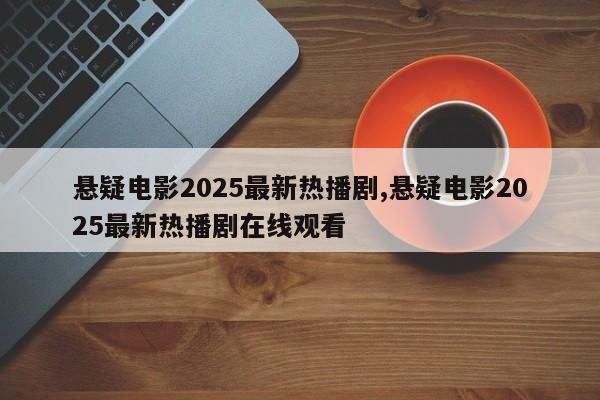 悬疑电影2025最新热播剧,悬疑电影2025最新热播剧在线观看