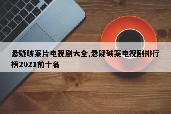 悬疑破案片电视剧大全,悬疑破案电视剧排行榜2021前十名
