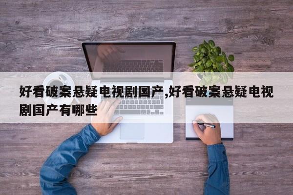 好看破案悬疑电视剧国产,好看破案悬疑电视剧国产有哪些